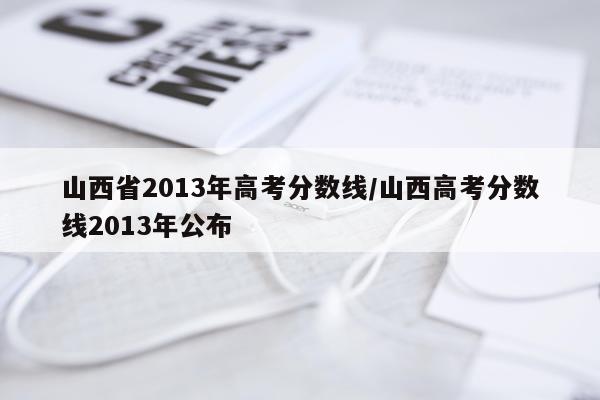 山西省2013年高考分数线/山西高考分数线2013年公布