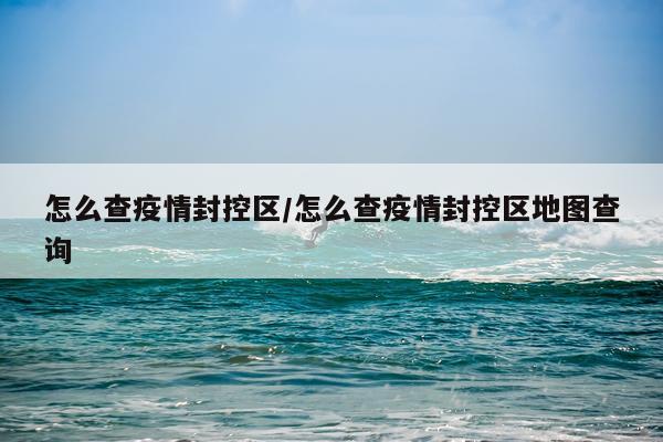 怎么查疫情封控区/怎么查疫情封控区地图查询