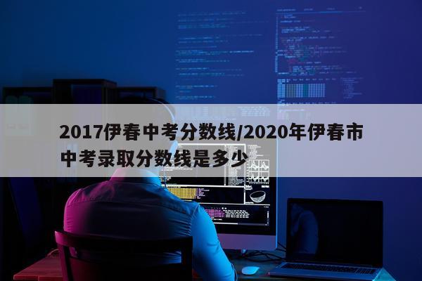 2017伊春中考分数线/2020年伊春市中考录取分数线是多少