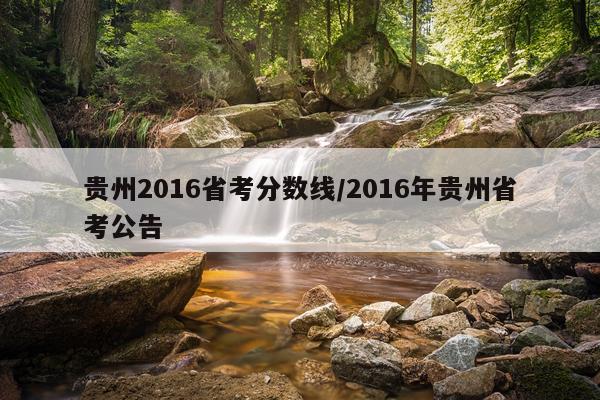 贵州2016省考分数线/2016年贵州省考公告