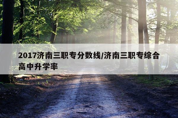 2017济南三职专分数线/济南三职专综合高中升学率