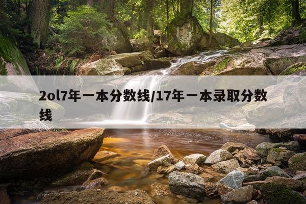 2ol7年一本分数线/17年一本录取分数线
