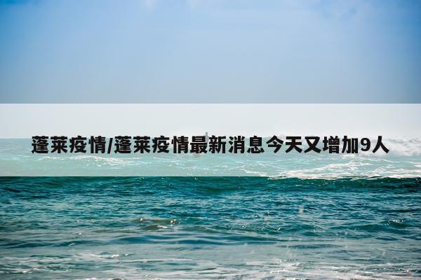 蓬莱疫情/蓬莱疫情最新消息今天又增加9人