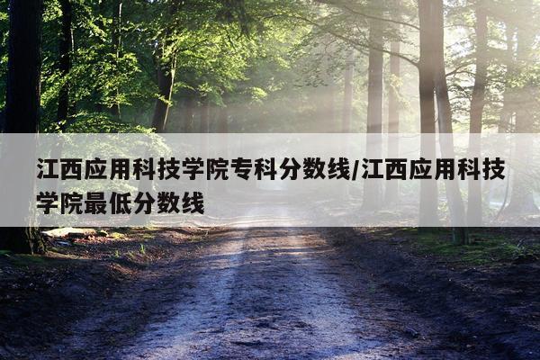 江西应用科技学院专科分数线/江西应用科技学院最低分数线