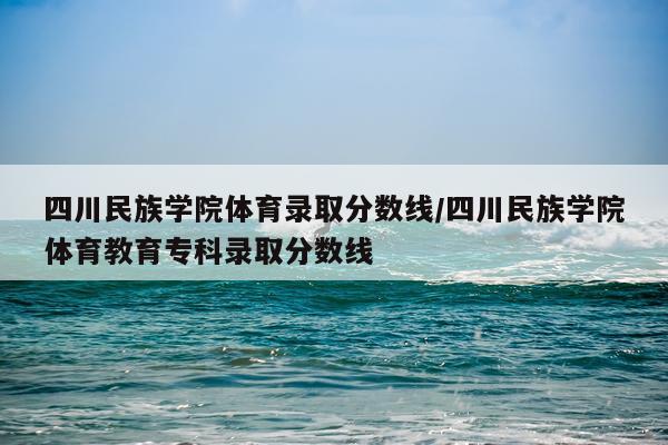 四川民族学院体育录取分数线/四川民族学院体育教育专科录取分数线