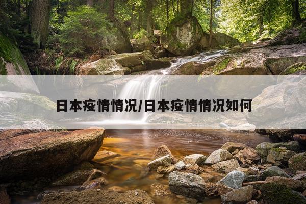 日本疫情情况/日本疫情情况如何