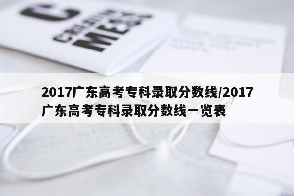 2017广东高考专科录取分数线/2017广东高考专科录取分数线一览表