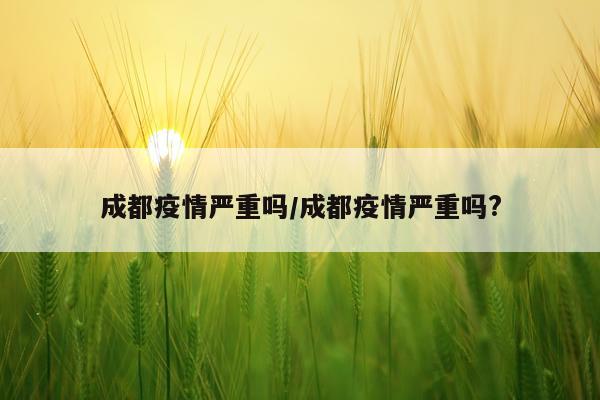 成都疫情严重吗/成都疫情严重吗?