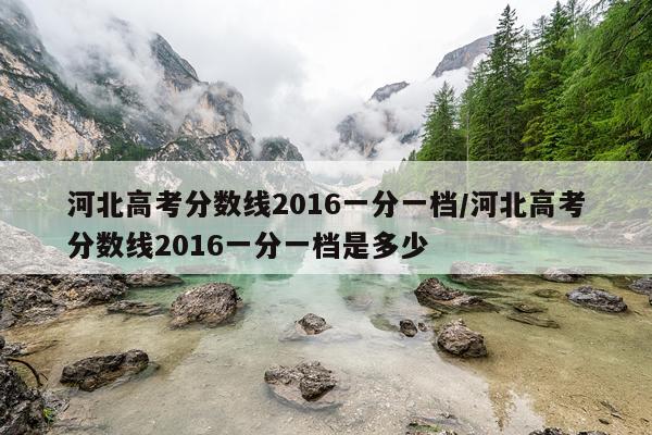 河北高考分数线2016一分一档/河北高考分数线2016一分一档是多少