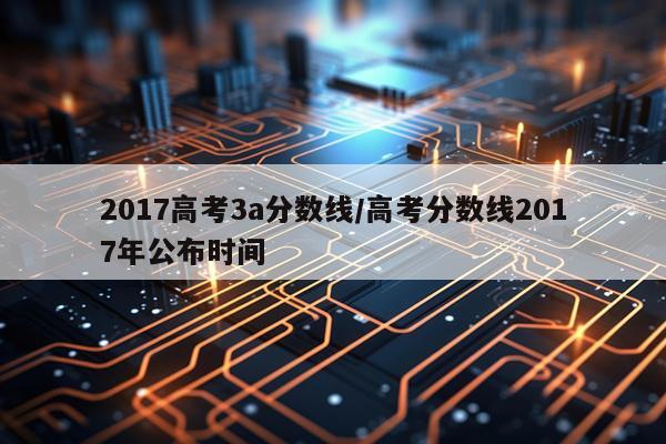 2017高考3a分数线/高考分数线2017年公布时间