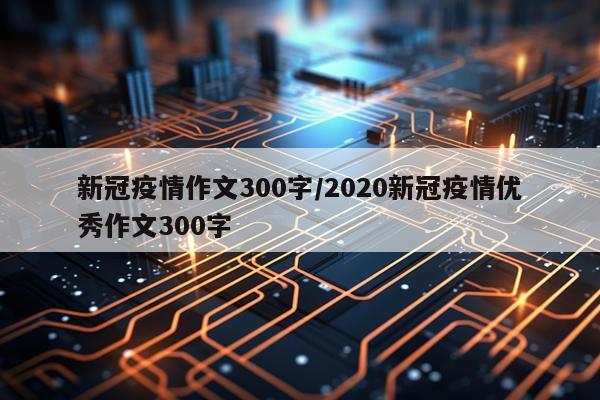 新冠疫情作文300字/2020新冠疫情优秀作文300字