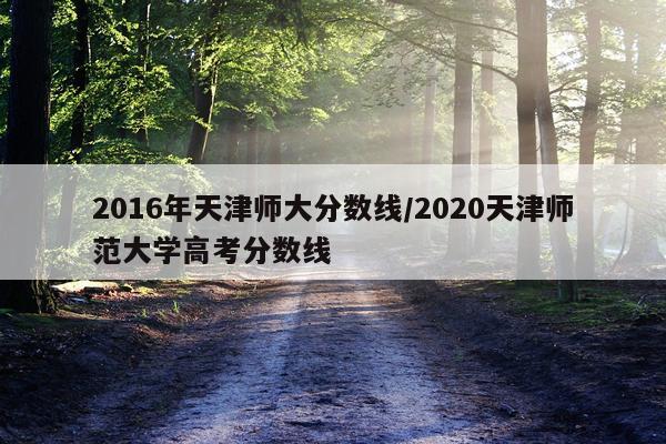 2016年天津师大分数线/2020天津师范大学高考分数线