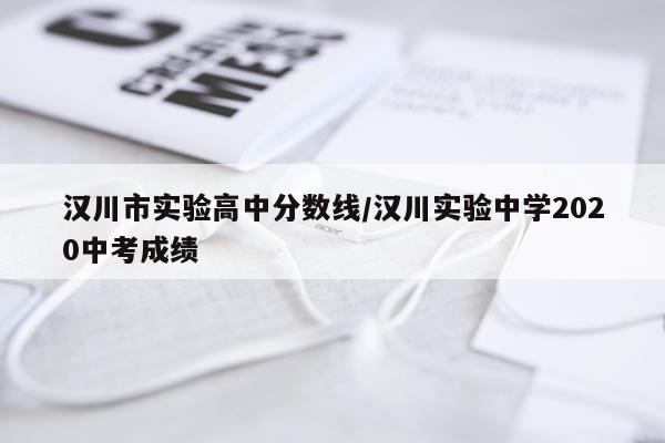 汉川市实验高中分数线/汉川实验中学2020中考成绩