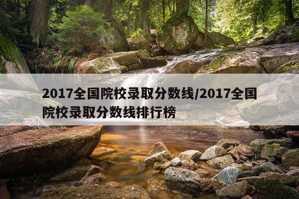 2017全国院校录取分数线/2017全国院校录取分数线排行榜