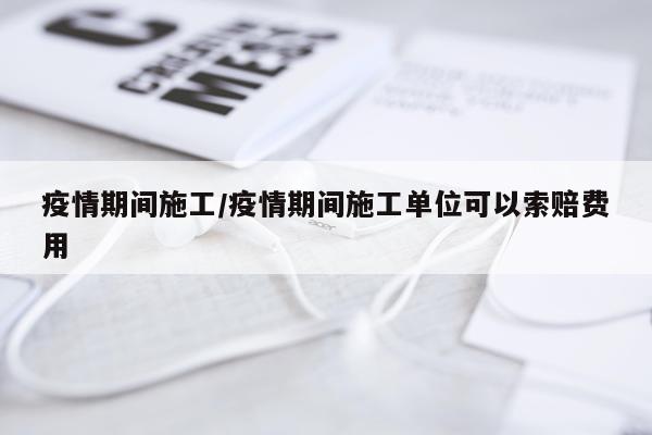 疫情期间施工/疫情期间施工单位可以索赔费用