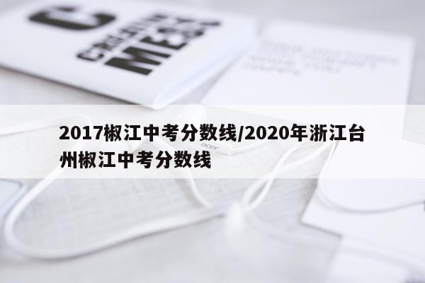 2017椒江中考分数线/2020年浙江台州椒江中考分数线