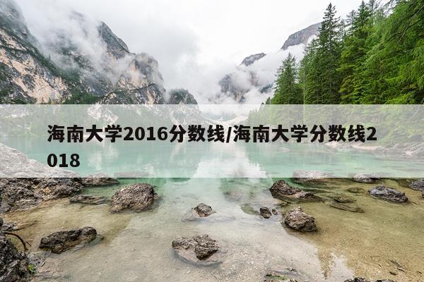 海南大学2016分数线/海南大学分数线2018