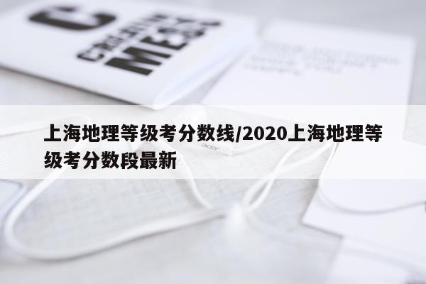 上海地理等级考分数线/2020上海地理等级考分数段最新