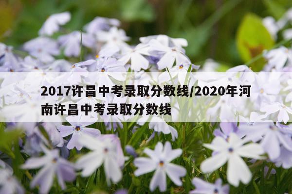 2017许昌中考录取分数线/2020年河南许昌中考录取分数线