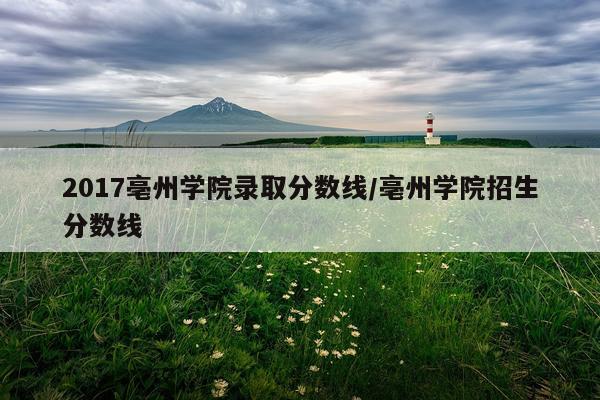 2017亳州学院录取分数线/亳州学院招生分数线