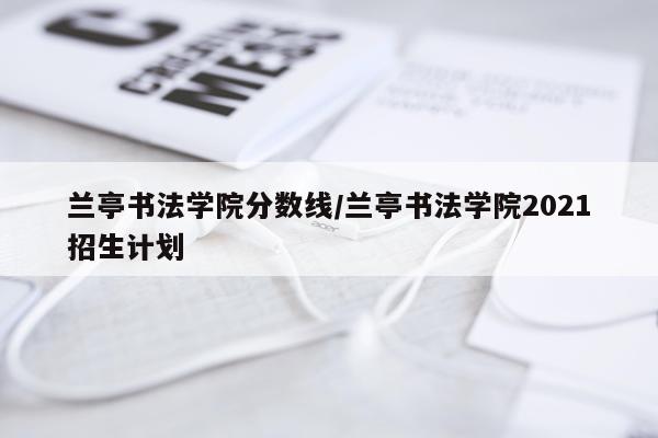 兰亭书法学院分数线/兰亭书法学院2021招生计划