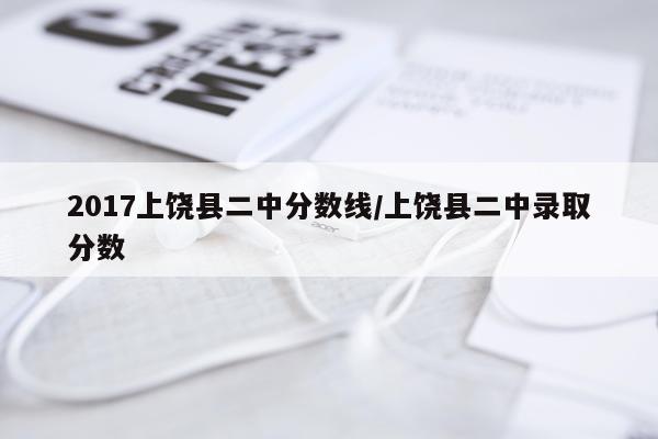 2017上饶县二中分数线/上饶县二中录取分数