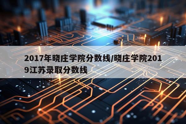 2017年晓庄学院分数线/晓庄学院2019江苏录取分数线