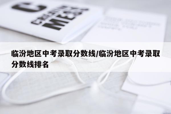 临汾地区中考录取分数线/临汾地区中考录取分数线排名