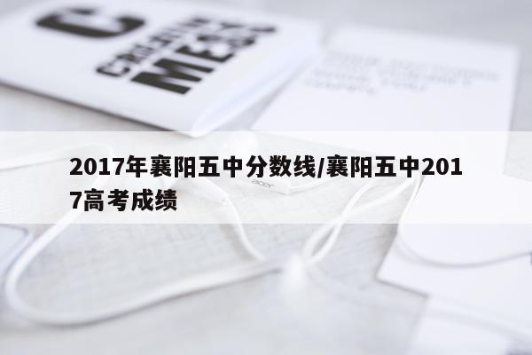 2017年襄阳五中分数线/襄阳五中2017高考成绩