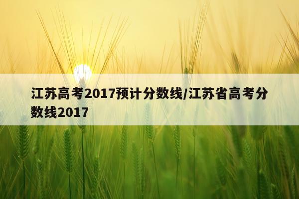江苏高考2017预计分数线/江苏省高考分数线2017