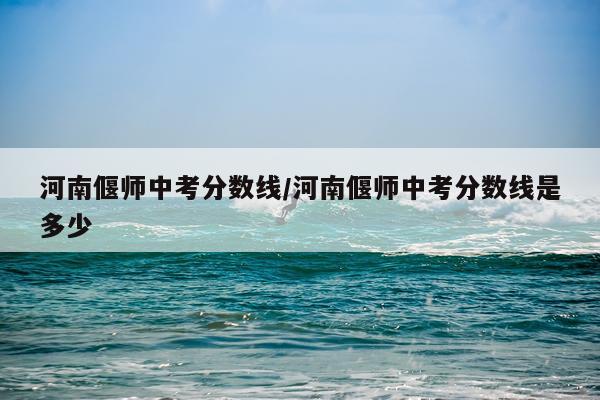 河南偃师中考分数线/河南偃师中考分数线是多少