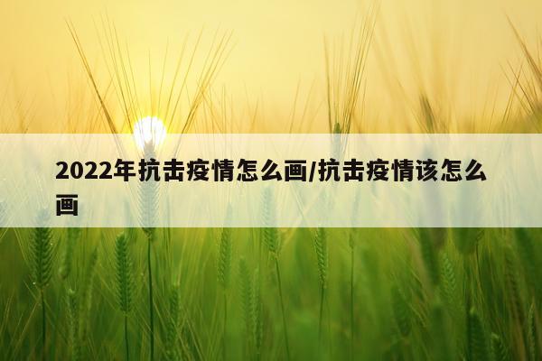 2022年抗击疫情怎么画/抗击疫情该怎么画