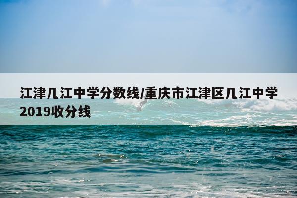 江津几江中学分数线/重庆市江津区几江中学2019收分线