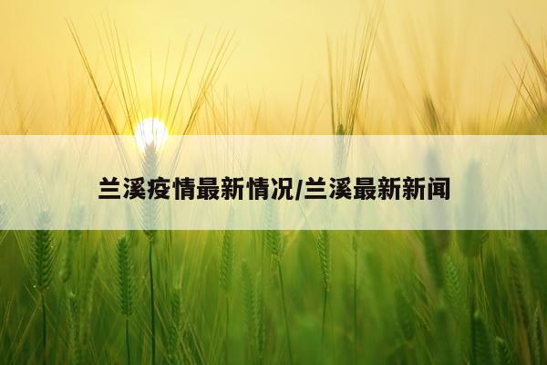 兰溪疫情最新情况/兰溪最新新闻