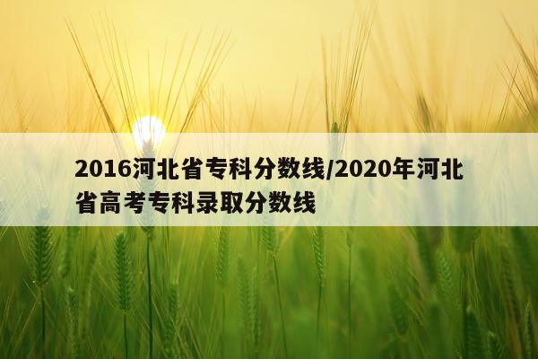 2016河北省专科分数线/2020年河北省高考专科录取分数线