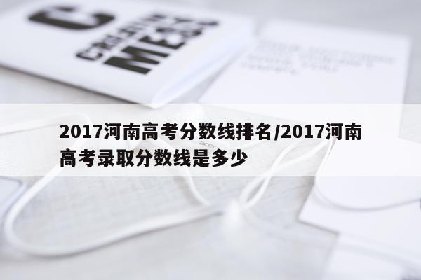 2017河南高考分数线排名/2017河南高考录取分数线是多少
