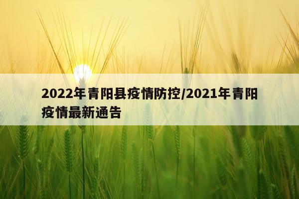 2022年青阳县疫情防控/2021年青阳疫情最新通告