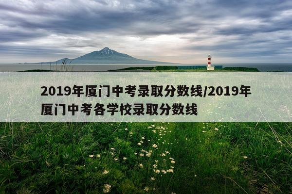 2019年厦门中考录取分数线/2019年厦门中考各学校录取分数线