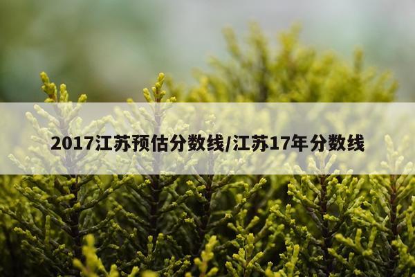 2017江苏预估分数线/江苏17年分数线