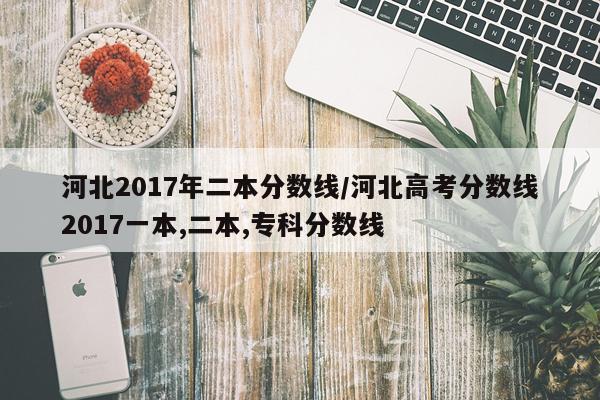 河北2017年二本分数线/河北高考分数线2017一本,二本,专科分数线