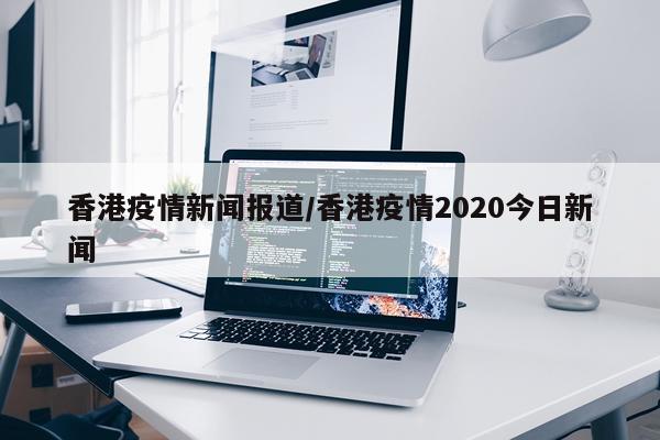 香港疫情新闻报道/香港疫情2020今日新闻