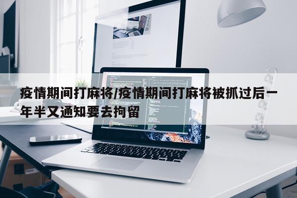 疫情期间打麻将/疫情期间打麻将被抓过后一年半又通知要去拘留