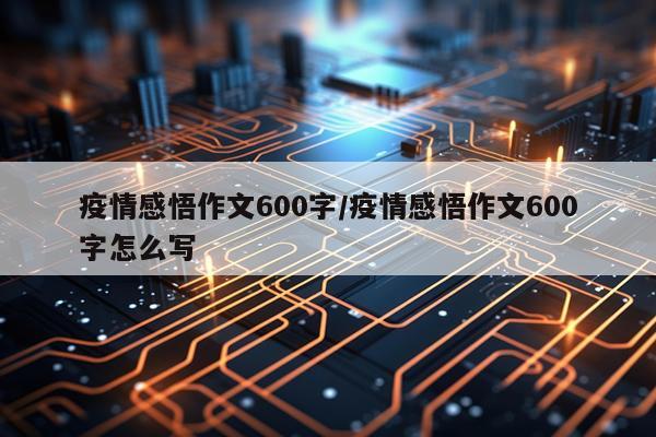 疫情感悟作文600字/疫情感悟作文600字怎么写