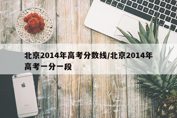 北京2014年高考分数线/北京2014年高考一分一段