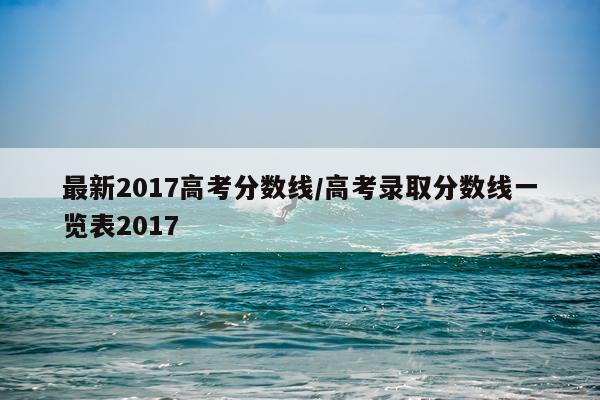 最新2017高考分数线/高考录取分数线一览表2017