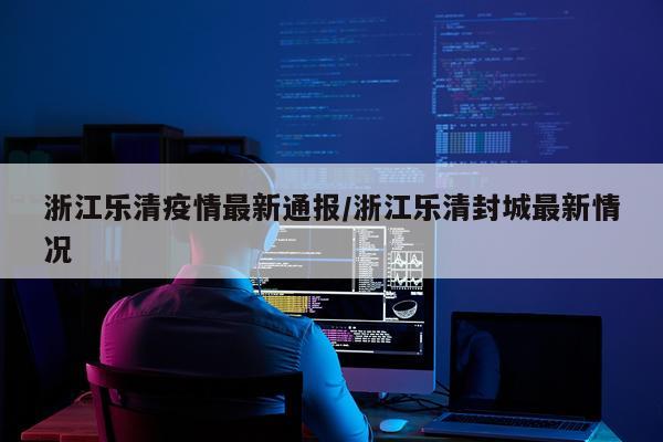 浙江乐清疫情最新通报/浙江乐清封城最新情况