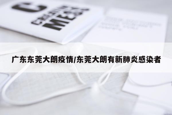 广东东莞大朗疫情/东莞大朗有新肺炎感染者