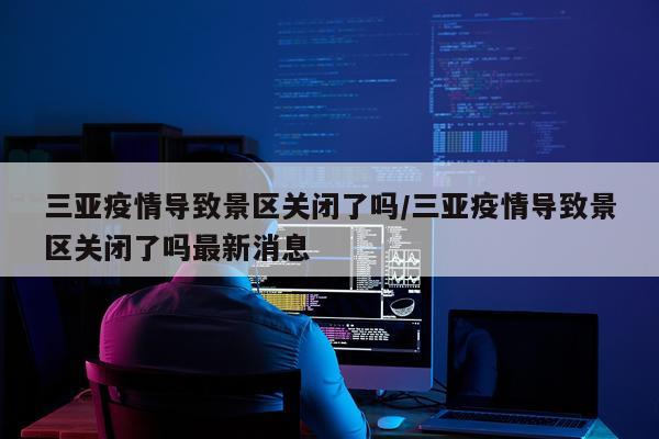 三亚疫情导致景区关闭了吗/三亚疫情导致景区关闭了吗最新消息