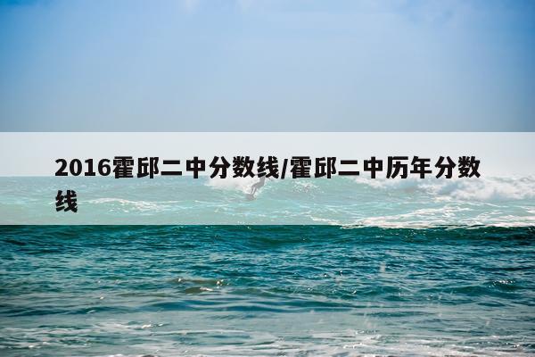 2016霍邱二中分数线/霍邱二中历年分数线