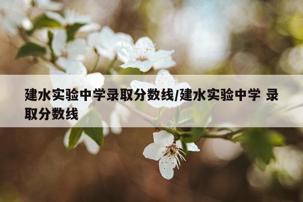 建水实验中学录取分数线/建水实验中学 录取分数线